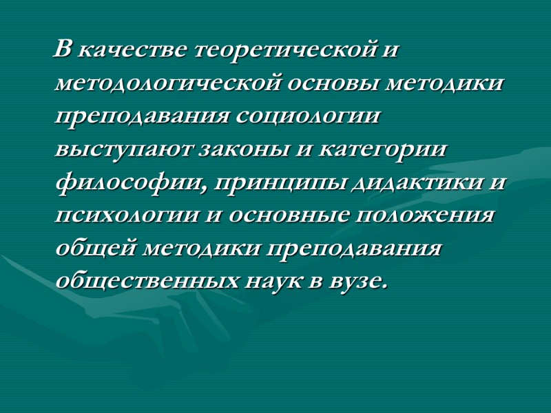 В качестве теоретической и методологической основы методики преподавания социологии выступают законы и категории философии,